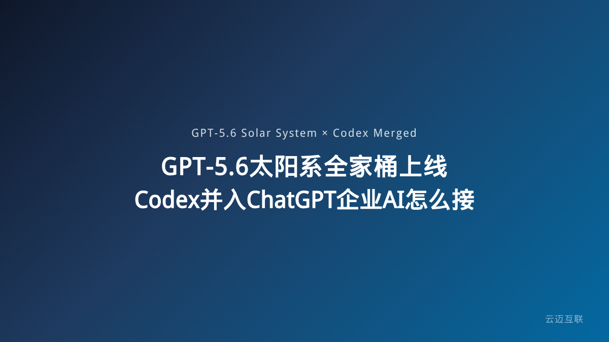 GPT-5.6「太阳系」全家桶上线、Codex正式并入ChatGPT，企业AI应用开发如何应对平台巨变？