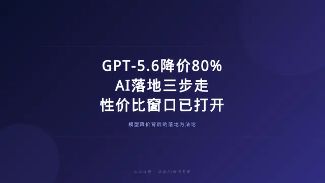 GPT-5.6今起大降价80%、AI落地三步走方法论走红，企业AI落地的「性价比窗口」已经打开